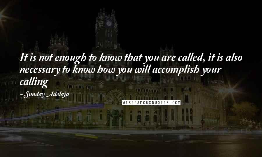 Sunday Adelaja Quotes: It is not enough to know that you are called, it is also necessary to know how you will accomplish your calling