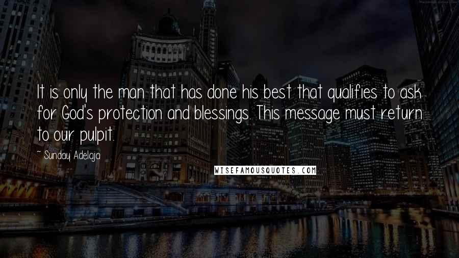 Sunday Adelaja Quotes: It is only the man that has done his best that qualifies to ask for God's protection and blessings. This message must return to our pulpit.