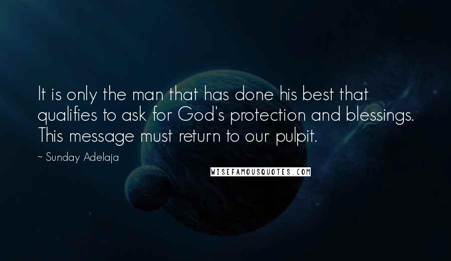 Sunday Adelaja Quotes: It is only the man that has done his best that qualifies to ask for God's protection and blessings. This message must return to our pulpit.