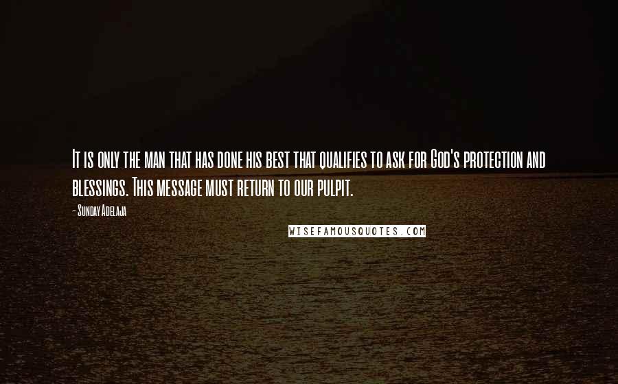 Sunday Adelaja Quotes: It is only the man that has done his best that qualifies to ask for God's protection and blessings. This message must return to our pulpit.