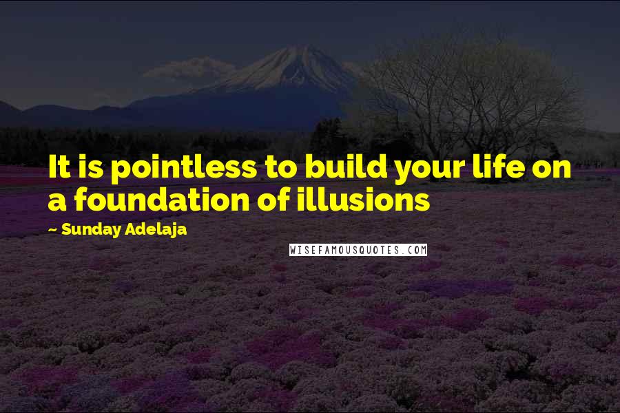 Sunday Adelaja Quotes: It is pointless to build your life on a foundation of illusions