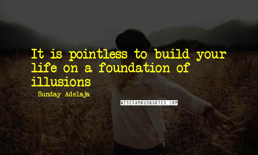 Sunday Adelaja Quotes: It is pointless to build your life on a foundation of illusions