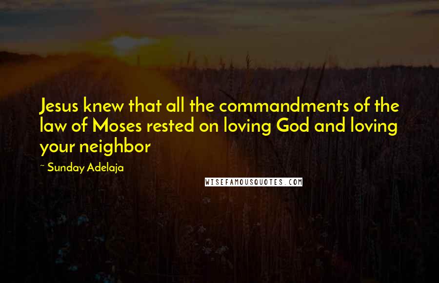 Sunday Adelaja Quotes: Jesus knew that all the commandments of the law of Moses rested on loving God and loving your neighbor