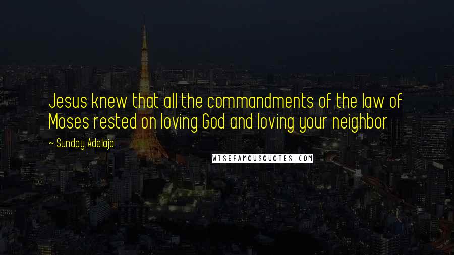 Sunday Adelaja Quotes: Jesus knew that all the commandments of the law of Moses rested on loving God and loving your neighbor