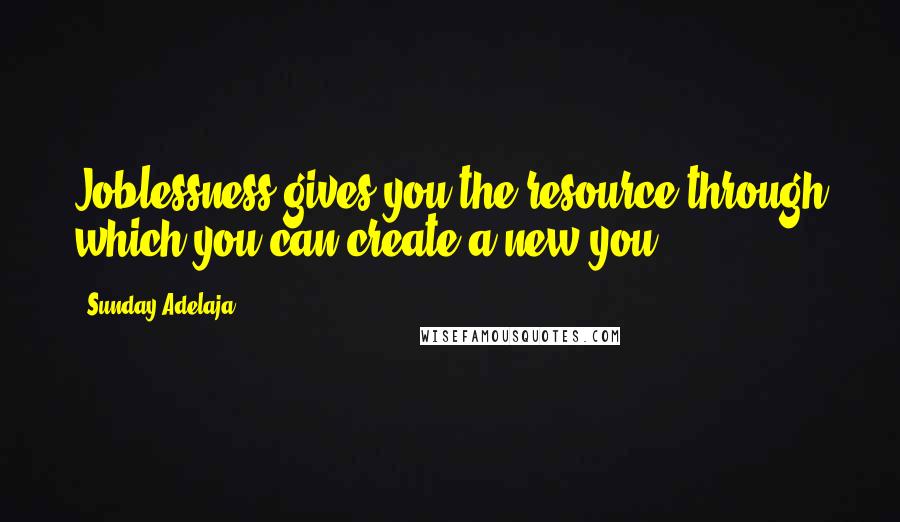 Sunday Adelaja Quotes: Joblessness gives you the resource through which you can create a new you