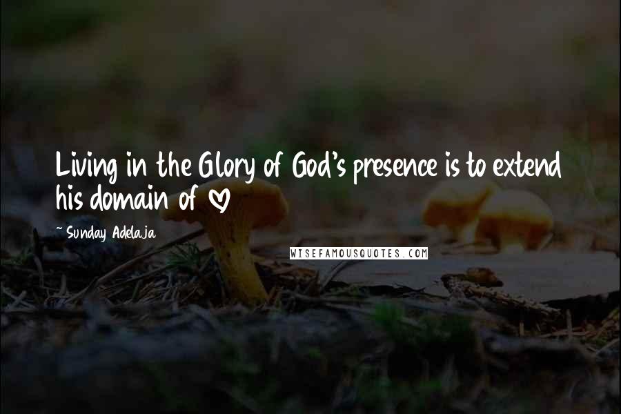 Sunday Adelaja Quotes: Living in the Glory of God's presence is to extend his domain of love