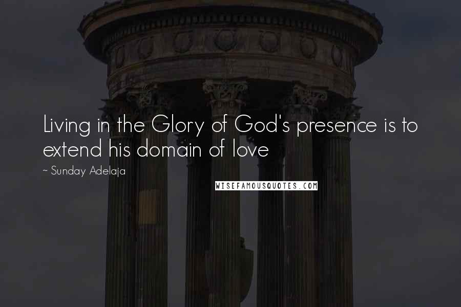 Sunday Adelaja Quotes: Living in the Glory of God's presence is to extend his domain of love