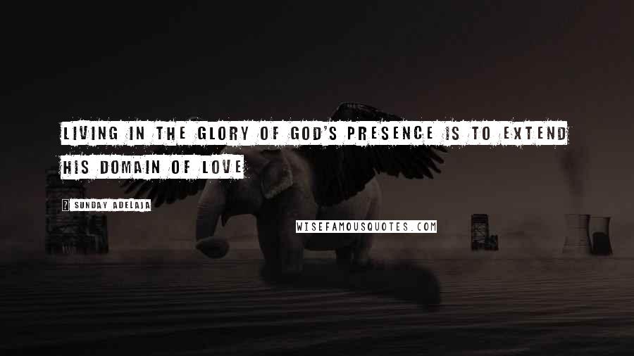 Sunday Adelaja Quotes: Living in the Glory of God's presence is to extend his domain of love