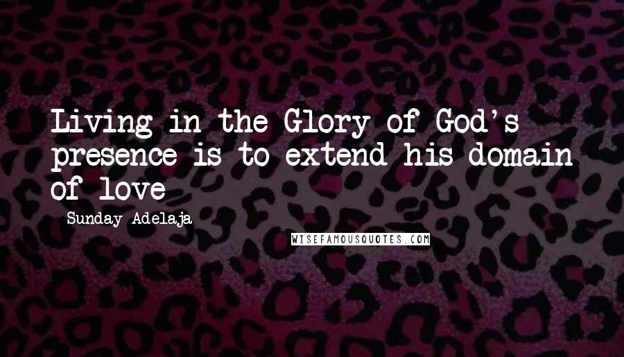 Sunday Adelaja Quotes: Living in the Glory of God's presence is to extend his domain of love