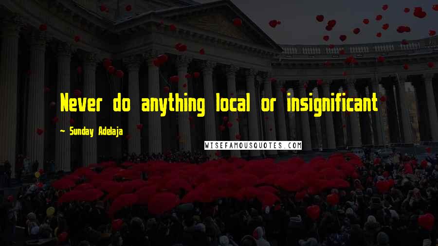 Sunday Adelaja Quotes: Never do anything local or insignificant