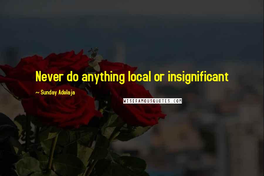 Sunday Adelaja Quotes: Never do anything local or insignificant