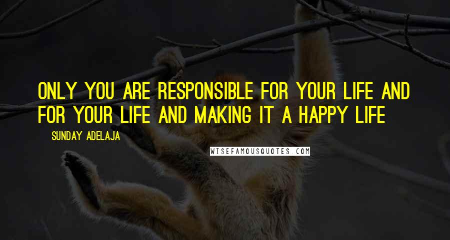 Sunday Adelaja Quotes: Only you are responsible for your life and for your life and making it a happy life