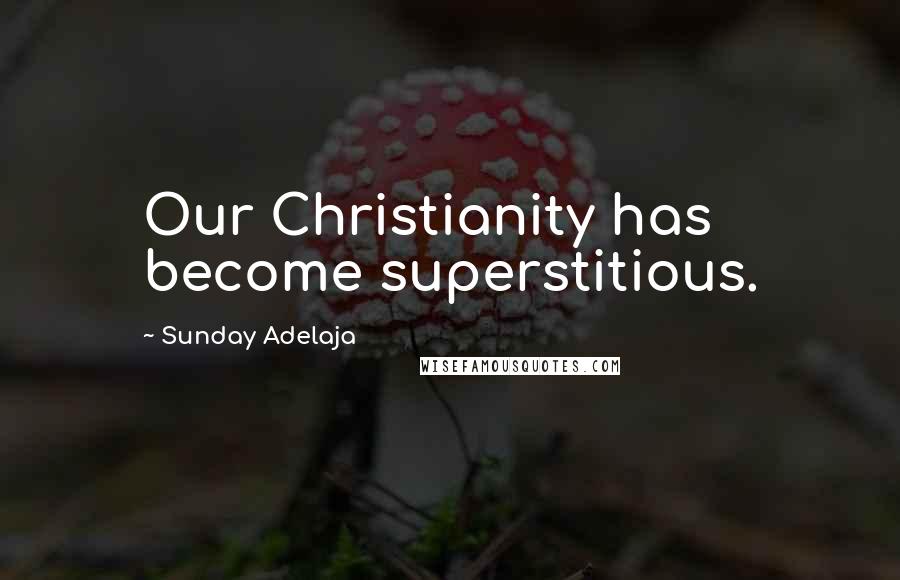 Sunday Adelaja Quotes: Our Christianity has become superstitious.