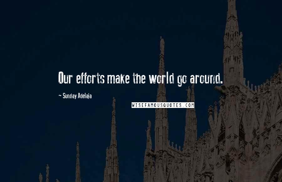 Sunday Adelaja Quotes: Our efforts make the world go around.