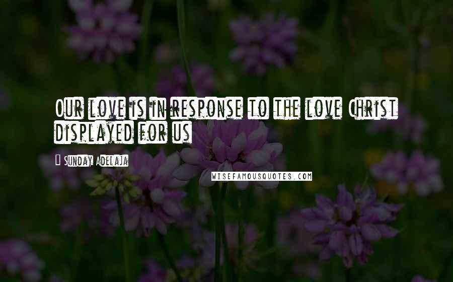 Sunday Adelaja Quotes: Our love is in response to the love Christ displayed for us