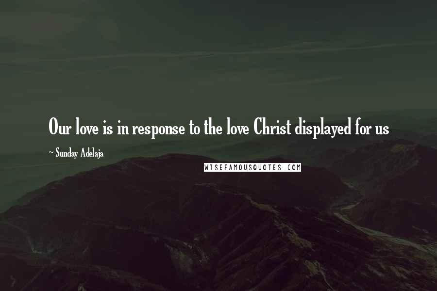 Sunday Adelaja Quotes: Our love is in response to the love Christ displayed for us