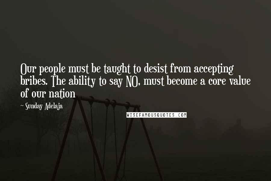 Sunday Adelaja Quotes: Our people must be taught to desist from accepting bribes. The ability to say NO, must become a core value of our nation