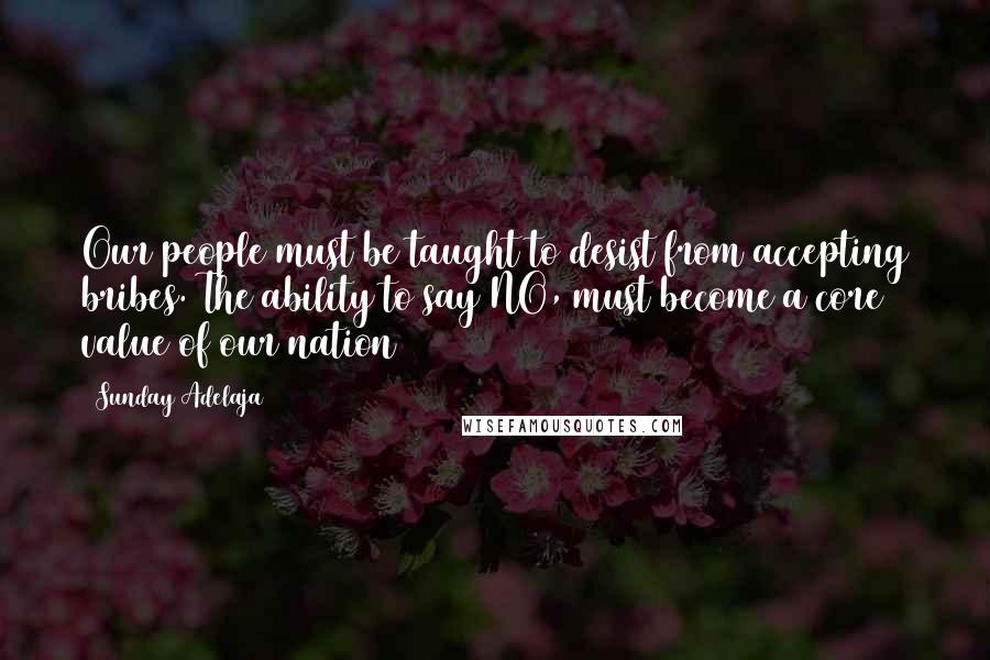 Sunday Adelaja Quotes: Our people must be taught to desist from accepting bribes. The ability to say NO, must become a core value of our nation