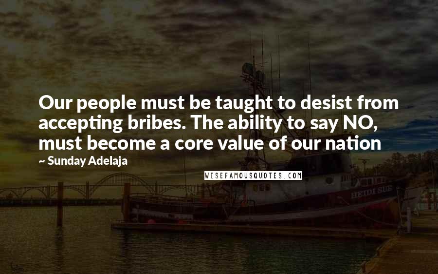 Sunday Adelaja Quotes: Our people must be taught to desist from accepting bribes. The ability to say NO, must become a core value of our nation