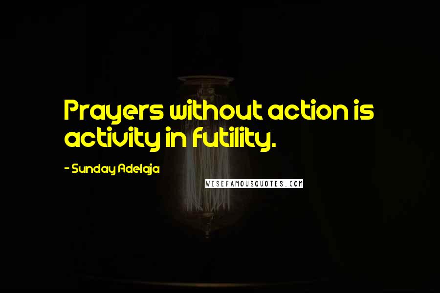 Sunday Adelaja Quotes: Prayers without action is activity in futility.