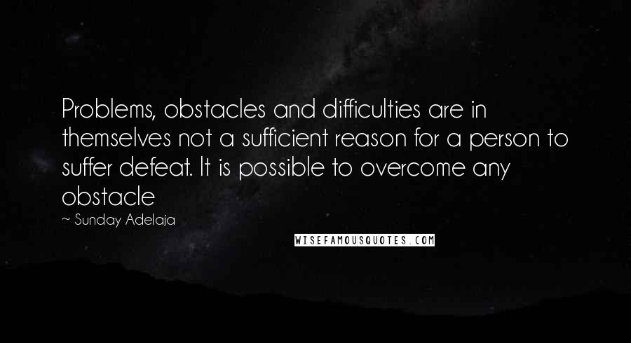 Sunday Adelaja Quotes: Problems, obstacles and difficulties are in themselves not a sufficient reason for a person to suffer defeat. It is possible to overcome any obstacle