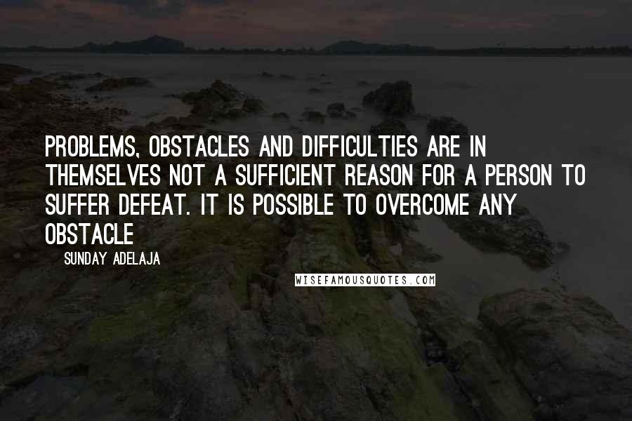 Sunday Adelaja Quotes: Problems, obstacles and difficulties are in themselves not a sufficient reason for a person to suffer defeat. It is possible to overcome any obstacle