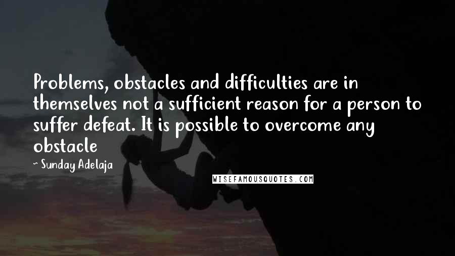 Sunday Adelaja Quotes: Problems, obstacles and difficulties are in themselves not a sufficient reason for a person to suffer defeat. It is possible to overcome any obstacle