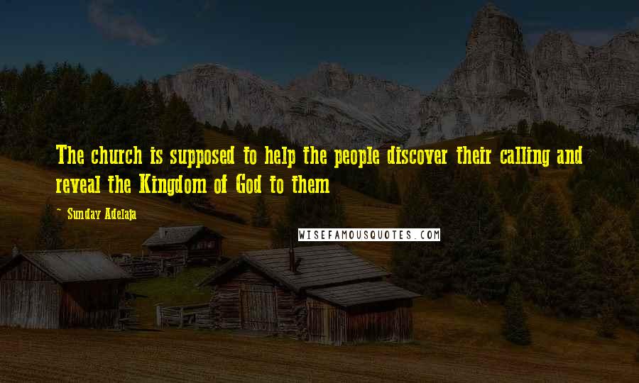 Sunday Adelaja Quotes: The church is supposed to help the people discover their calling and reveal the Kingdom of God to them