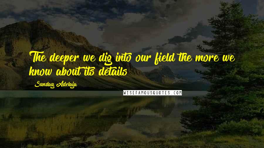 Sunday Adelaja Quotes: The deeper we dig into our field the more we know about its details