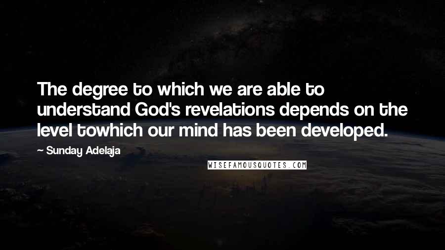 Sunday Adelaja Quotes: The degree to which we are able to understand God's revelations depends on the level towhich our mind has been developed.