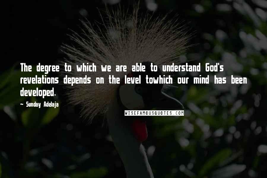 Sunday Adelaja Quotes: The degree to which we are able to understand God's revelations depends on the level towhich our mind has been developed.