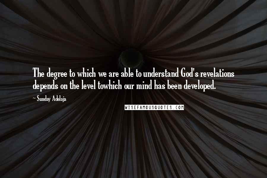 Sunday Adelaja Quotes: The degree to which we are able to understand God's revelations depends on the level towhich our mind has been developed.