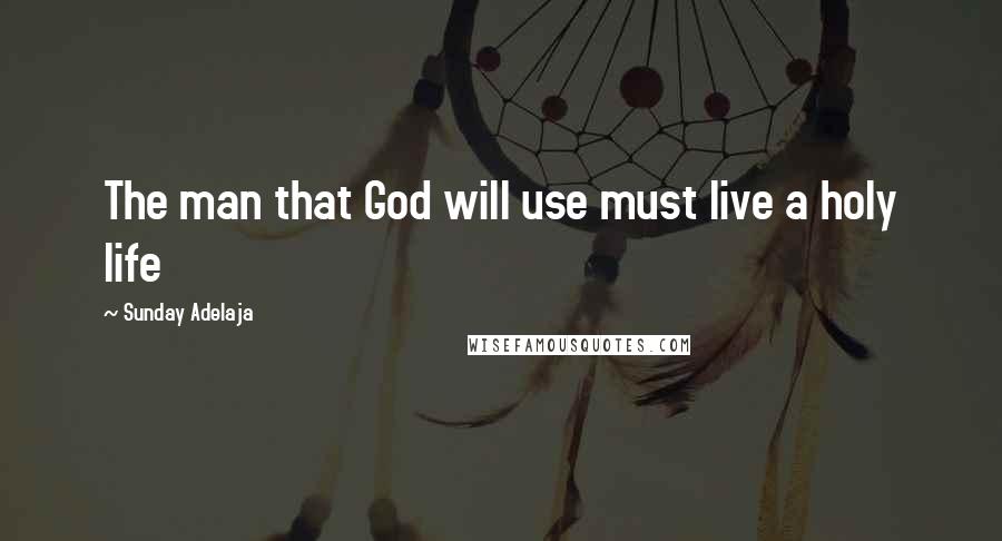 Sunday Adelaja Quotes: The man that God will use must live a holy life