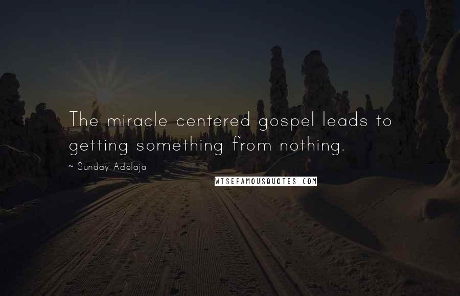 Sunday Adelaja Quotes: The miracle centered gospel leads to getting something from nothing.