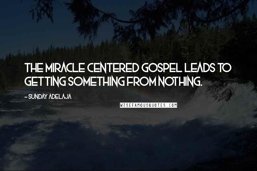 Sunday Adelaja Quotes: The miracle centered gospel leads to getting something from nothing.