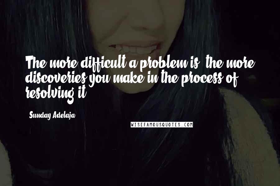 Sunday Adelaja Quotes: The more difficult a problem is, the more discoveries you make in the process of resolving it.