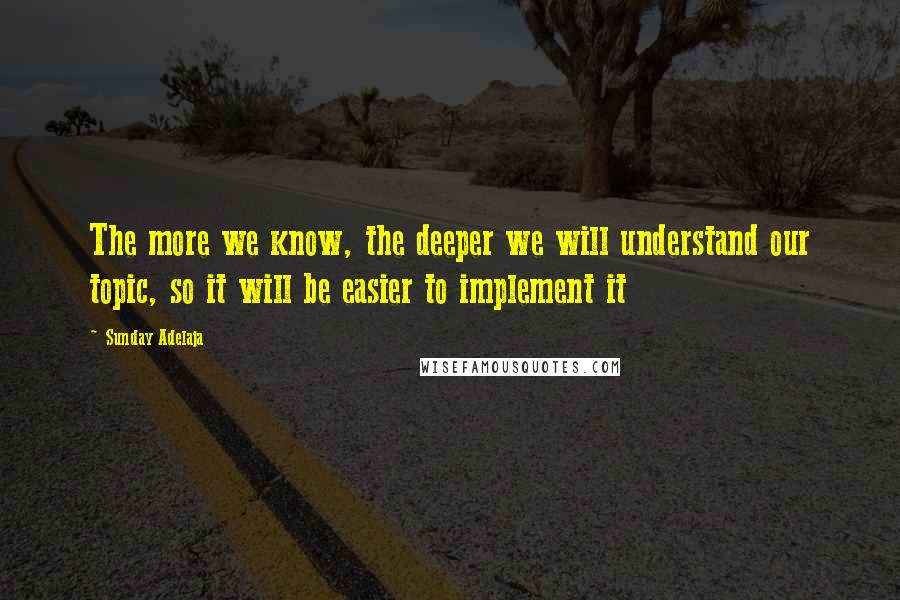 Sunday Adelaja Quotes: The more we know, the deeper we will understand our topic, so it will be easier to implement it