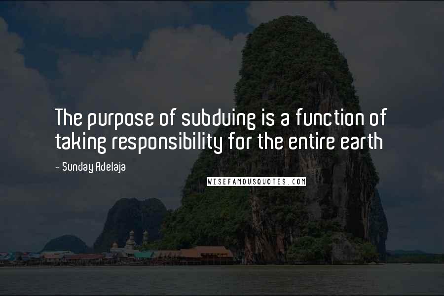 Sunday Adelaja Quotes: The purpose of subduing is a function of taking responsibility for the entire earth