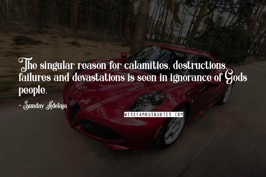 Sunday Adelaja Quotes: The singular reason for calamities, destructions, failures and devastations is seen in ignorance of Gods people.