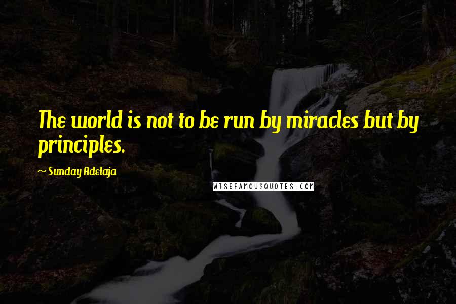 Sunday Adelaja Quotes: The world is not to be run by miracles but by principles.