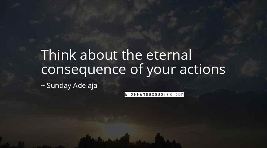 Sunday Adelaja Quotes: Think about the eternal consequence of your actions