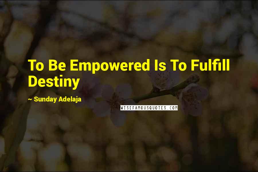 Sunday Adelaja Quotes: To Be Empowered Is To Fulfill Destiny