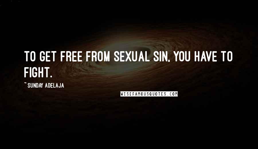 Sunday Adelaja Quotes: To get free from sexual sin, you have to fight.