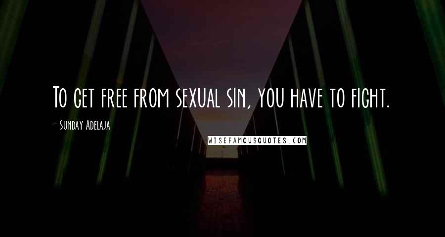 Sunday Adelaja Quotes: To get free from sexual sin, you have to fight.