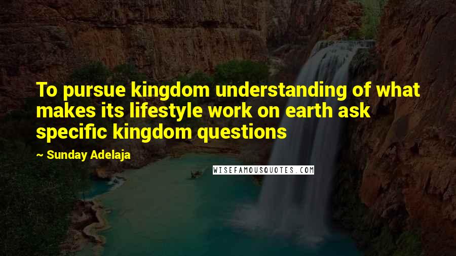 Sunday Adelaja Quotes: To pursue kingdom understanding of what makes its lifestyle work on earth ask specific kingdom questions