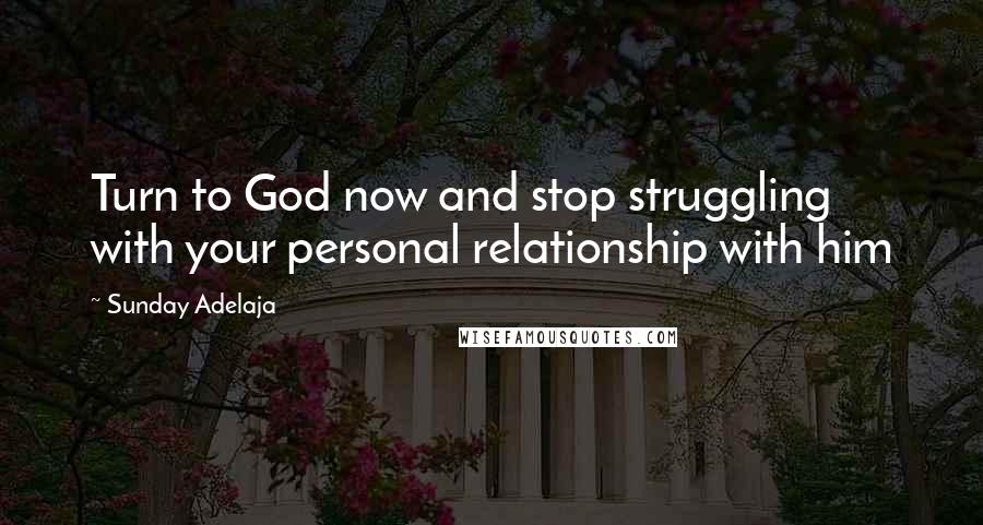 Sunday Adelaja Quotes: Turn to God now and stop struggling with your personal relationship with him