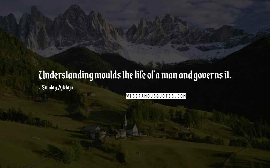 Sunday Adelaja Quotes: Understanding moulds the life of a man and governs it.