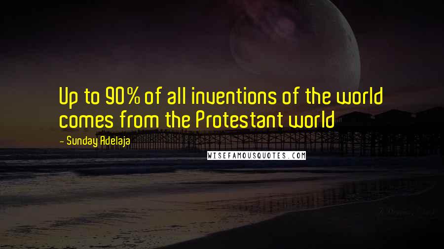 Sunday Adelaja Quotes: Up to 90% of all inventions of the world comes from the Protestant world