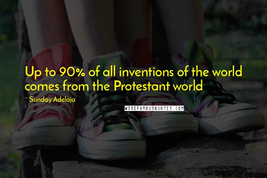 Sunday Adelaja Quotes: Up to 90% of all inventions of the world comes from the Protestant world