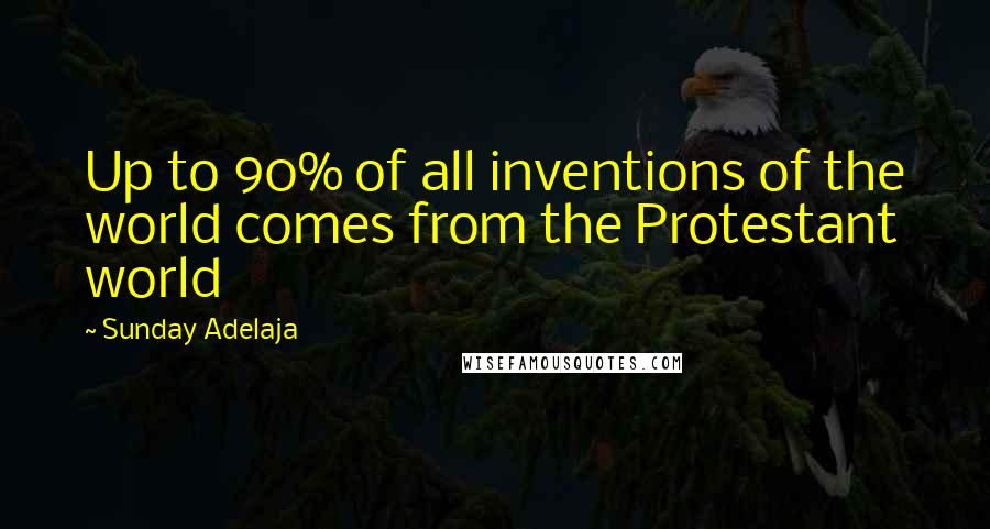 Sunday Adelaja Quotes: Up to 90% of all inventions of the world comes from the Protestant world